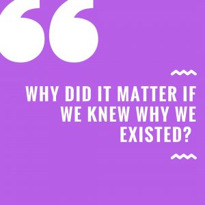 Why Did It Matter If We Knew Why We Existed?