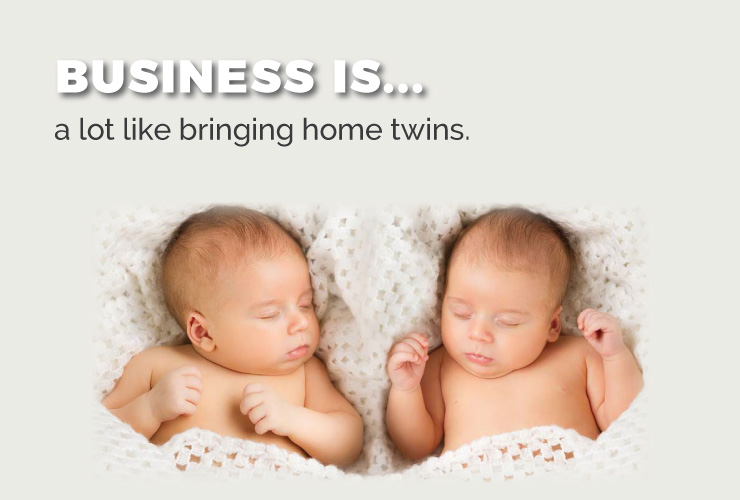 Business is a lot like bringing home twins.