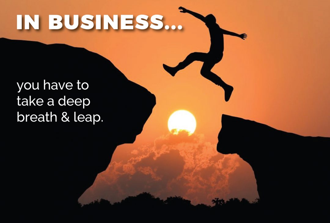 In business, you have to take a deep breath and leap.